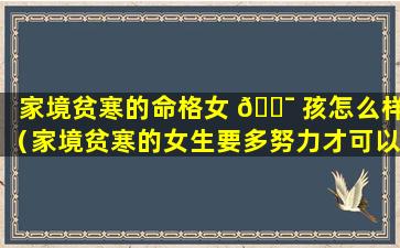 家境贫寒的命格女 🐯 孩怎么样（家境贫寒的女生要多努力才可以改变命运）